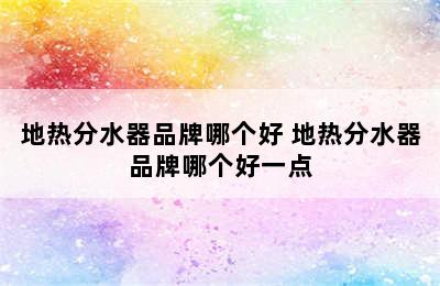 地热分水器品牌哪个好 地热分水器品牌哪个好一点